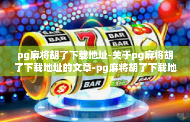 pg麻将胡了下载地址-关于pg麻将胡了下载地址的文章-pg麻将胡了下载地址