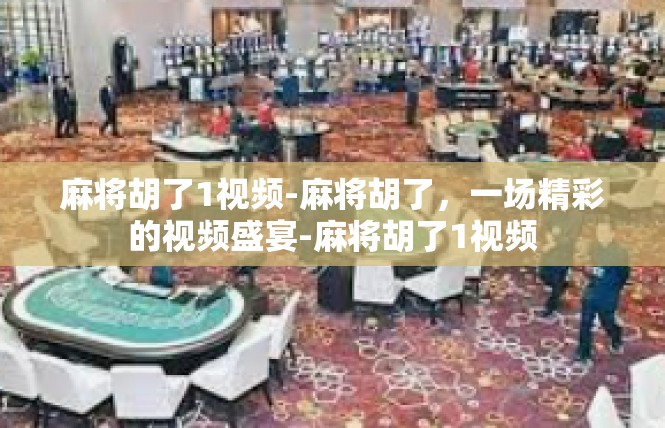 麻将胡了1视频-麻将胡了，一场精彩的视频盛宴-麻将胡了1视频