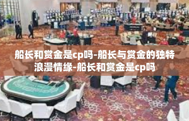 船长和赏金是cp吗-船长与赏金的独特浪漫情缘-船长和赏金是cp吗