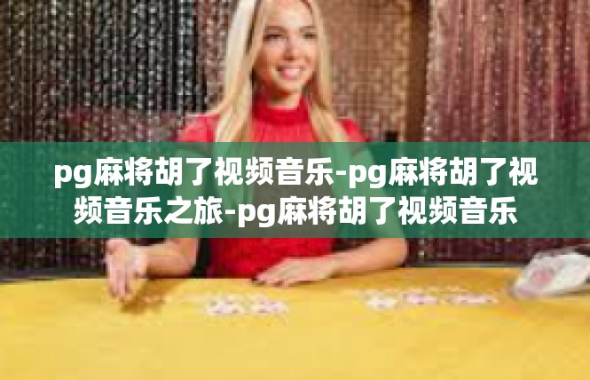 pg麻将胡了视频音乐-pg麻将胡了视频音乐之旅-pg麻将胡了视频音乐