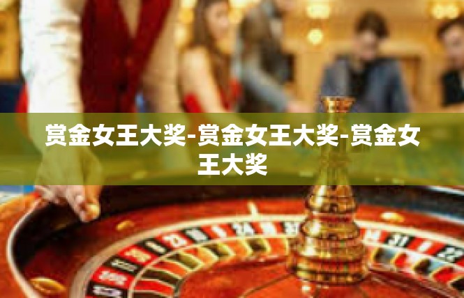 赏金女王大奖-赏金女王大奖-赏金女王大奖