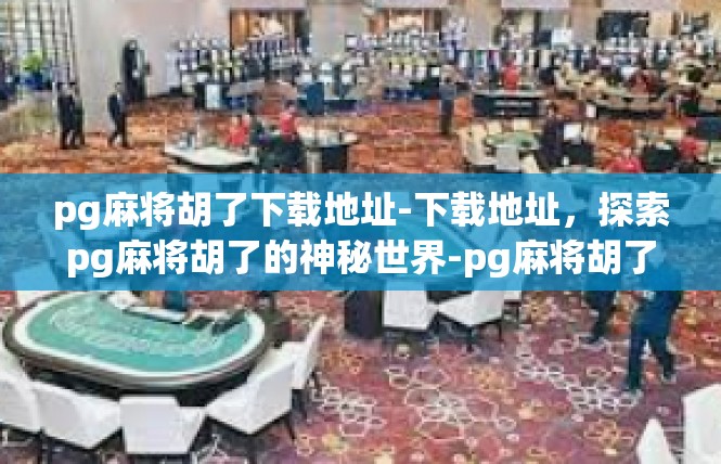 pg麻将胡了下载地址-下载地址，探索pg麻将胡了的神秘世界-pg麻将胡了下载地址