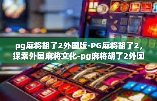 pg麻将胡了2外国版-PG麻将胡了2，探索外国麻将文化-pg麻将胡了2外国版