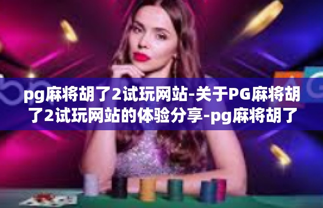 pg麻将胡了2试玩网站-关于PG麻将胡了2试玩网站的体验分享-pg麻将胡了2试玩网站