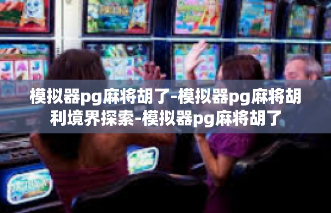 模拟器pg麻将胡了-模拟器pg麻将胡利境界探索-模拟器pg麻将胡了