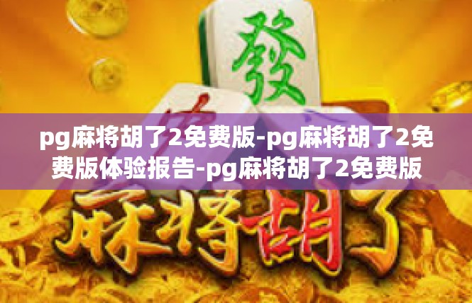 pg麻将胡了2免费版-pg麻将胡了2免费版体验报告-pg麻将胡了2免费版