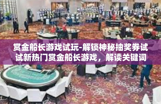 赏金船长游戏试玩-解锁神秘抽奖券试试新热门赏金船长游戏，解读关键词与服务评测-赏金船长游戏试玩
