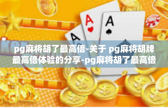 pg麻将胡了最高倍-关于 pg麻将胡牌最高倍体验的分享-pg麻将胡了最高倍