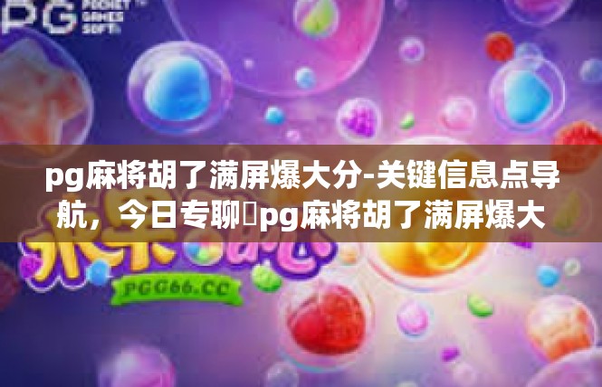 pg麻将胡了满屏爆大分-关键信息点导航，今日专聊​pg麻将胡了满屏爆大分