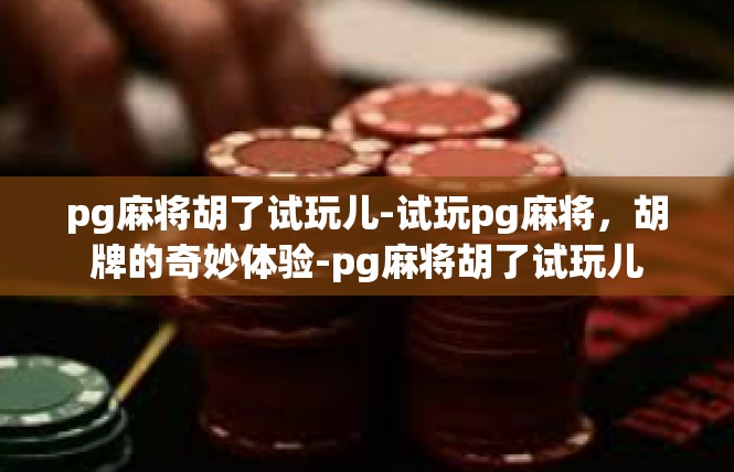 pg麻将胡了试玩儿-试玩pg麻将，胡牌的奇妙体验-pg麻将胡了试玩儿