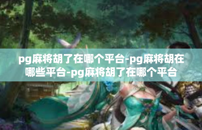 pg麻将胡了在哪个平台-pg麻将胡在哪些平台-pg麻将胡了在哪个平台
