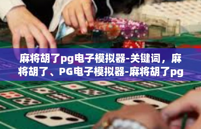 麻将胡了pg电子模拟器-关键词，麻将胡了、PG电子模拟器-麻将胡了pg电子模拟器