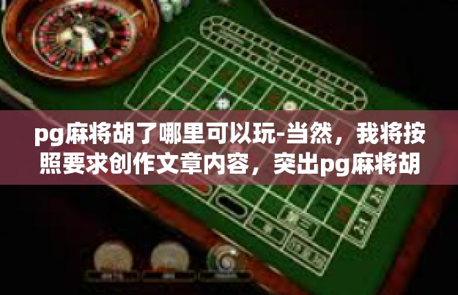 pg麻将胡了哪里可以玩-当然，我将按照要求创作文章内容，突出pg麻将胡了及相关娱乐玩法场所信息，pg麻将胡了哪里可以玩