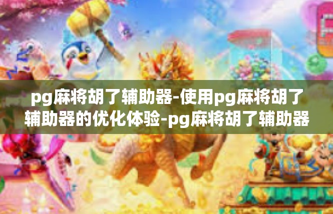 pg麻将胡了辅助器-使用pg麻将胡了辅助器的优化体验-pg麻将胡了辅助器