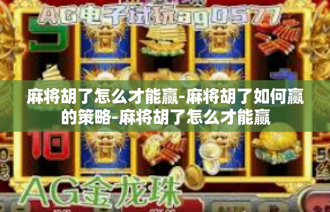 麻将胡了怎么才能赢-麻将胡了如何赢的策略-麻将胡了怎么才能赢