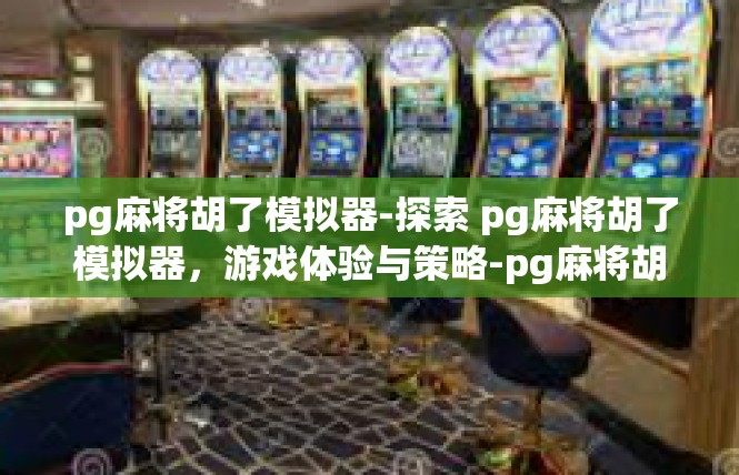 pg麻将胡了模拟器-探索 pg麻将胡了模拟器，游戏体验与策略-pg麻将胡了模拟器