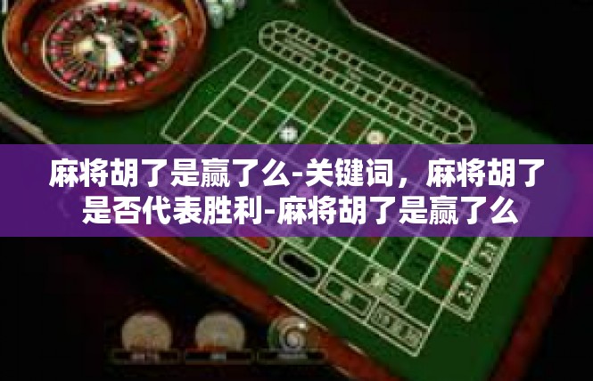 麻将胡了是赢了么-关键词，麻将胡了 是否代表胜利-麻将胡了是赢了么