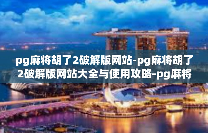 pg麻将胡了2破解版网站-pg麻将胡了2破解版网站大全与使用攻略-pg麻将胡了2破解版网站