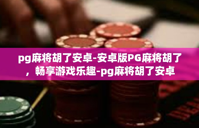pg麻将胡了安卓-安卓版PG麻将胡了，畅享游戏乐趣-pg麻将胡了安卓