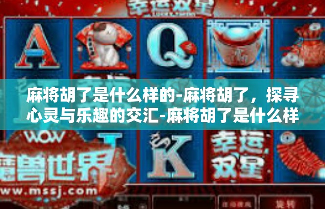 麻将胡了是什么样的-麻将胡了，探寻心灵与乐趣的交汇-麻将胡了是什么样的
