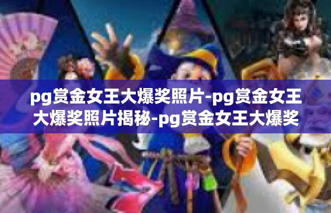 pg赏金女王大爆奖照片-pg赏金女王大爆奖照片揭秘-pg赏金女王大爆奖照片