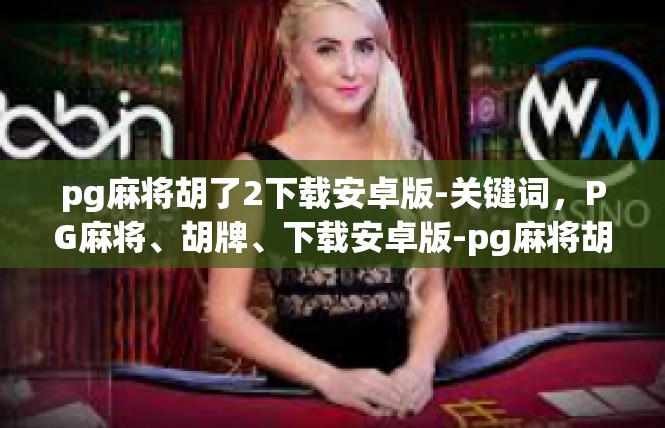 pg麻将胡了2下载安卓版-关键词，PG麻将、胡牌、下载安卓版-pg麻将胡了2下载安卓版