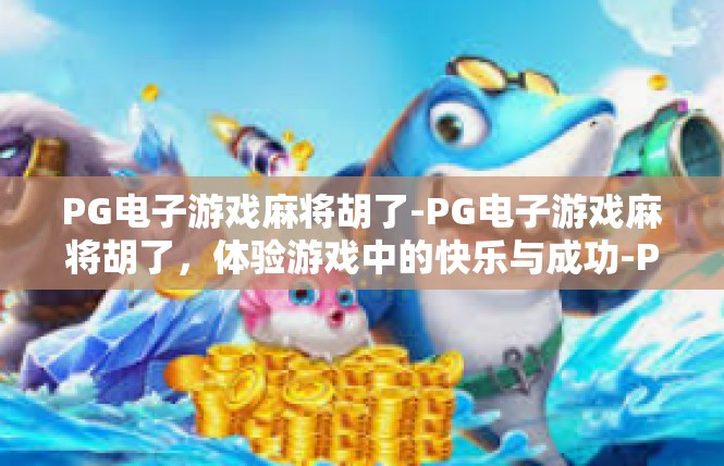 PG电子游戏麻将胡了-PG电子游戏麻将胡了，体验游戏中的快乐与成功-PG电子游戏麻将胡了