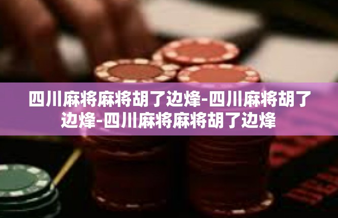 四川麻将麻将胡了边烽-四川麻将胡了边烽-四川麻将麻将胡了边烽