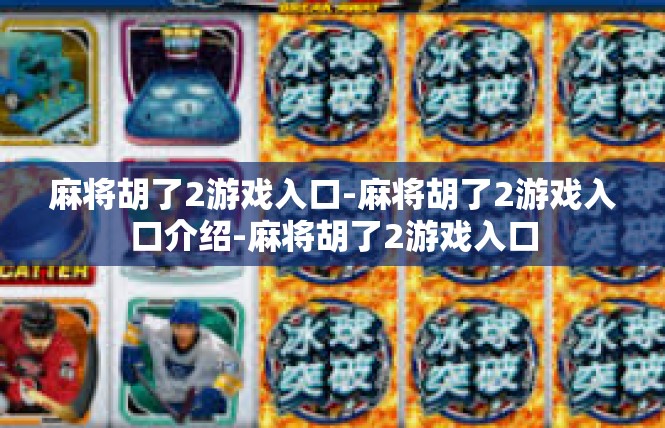 麻将胡了2游戏入口-麻将胡了2游戏入口介绍-麻将胡了2游戏入口