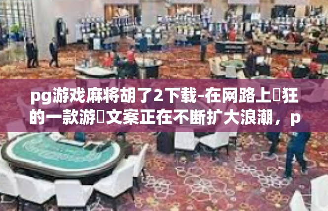 pg游戏麻将胡了2下载-在网路上瘋狂的一款游彌文案正在不断扩大浪潮，pg游戏麻将 胡了 2 下 下载 全本！打开刺激的大触进轨福利开启之时，一触即发的攻略时代又到来！pg游戏麻将胡了2下载