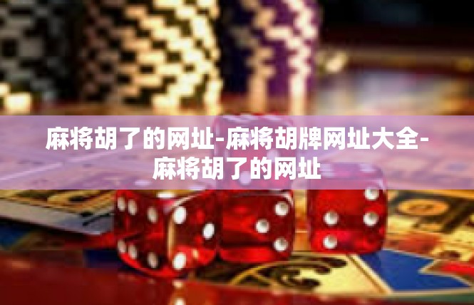 麻将胡了的网址-麻将胡牌网址大全-麻将胡了的网址