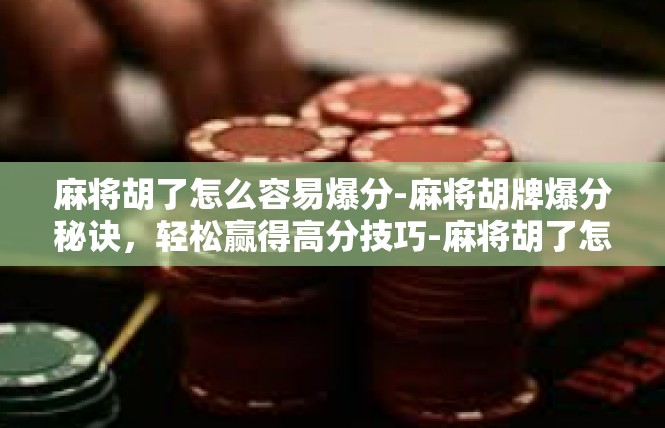 麻将胡了怎么容易爆分-麻将胡牌爆分秘诀，轻松赢得高分技巧-麻将胡了怎么容易爆分