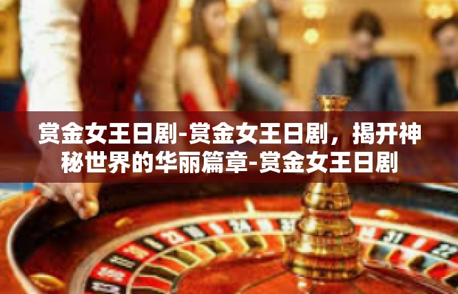 赏金女王日剧-赏金女王日剧，揭开神秘世界的华丽篇章-赏金女王日剧
