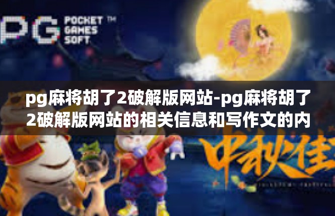pg麻将胡了2破解版网站-pg麻将胡了2破解版网站的相关信息和写作文的内容，pg麻将胡了2破解版网站