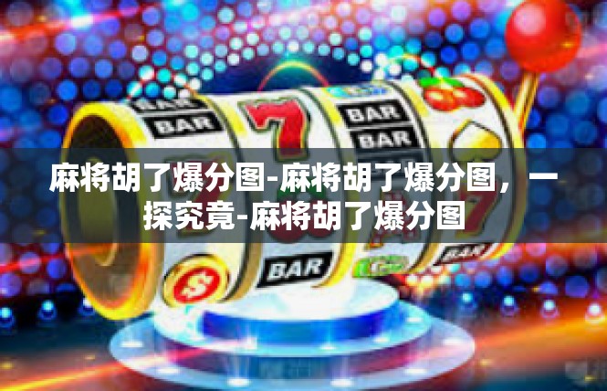 麻将胡了爆分图-麻将胡了爆分图，一探究竟-麻将胡了爆分图