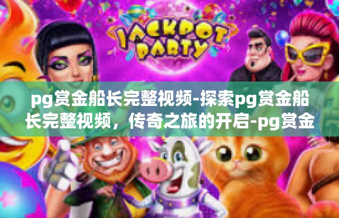 pg赏金船长完整视频-探索pg赏金船长完整视频，传奇之旅的开启-pg赏金船长完整视频