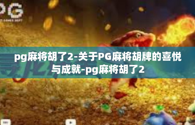 pg麻将胡了2-关于PG麻将胡牌的喜悦与成就-pg麻将胡了2
