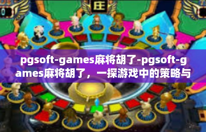 pgsoft-games麻将胡了-pgsoft-games麻将胡了，一探游戏中的策略与技巧-pgsoft-games麻将胡了