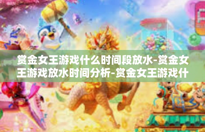 赏金女王游戏什么时间段放水-赏金女王游戏放水时间分析-赏金女王游戏什么时间段放水