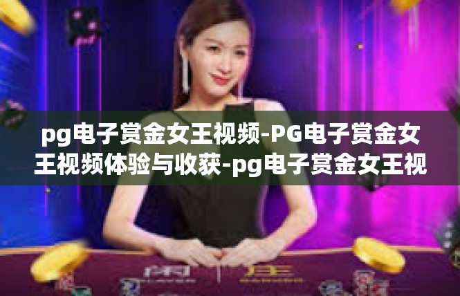 pg电子赏金女王视频-PG电子赏金女王视频体验与收获-pg电子赏金女王视频