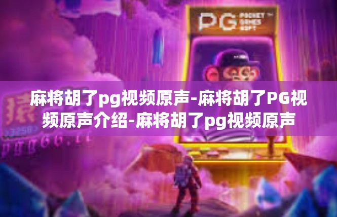 麻将胡了pg视频原声-麻将胡了PG视频原声介绍-麻将胡了pg视频原声