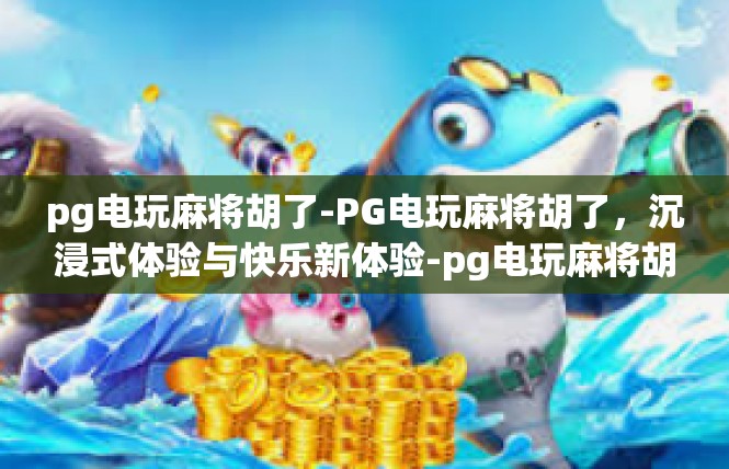 pg电玩麻将胡了-PG电玩麻将胡了，沉浸式体验与快乐新体验-pg电玩麻将胡了