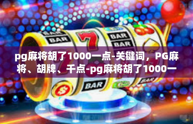 pg麻将胡了1000一点-关键词，PG麻将、胡牌、千点-pg麻将胡了1000一点