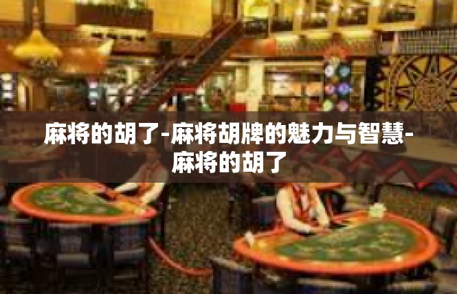 麻将的胡了-麻将胡牌的魅力与智慧-麻将的胡了