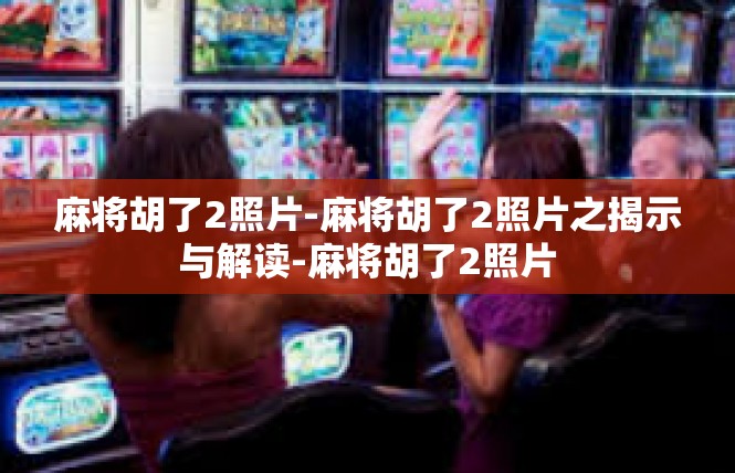麻将胡了2照片-麻将胡了2照片之揭示与解读-麻将胡了2照片