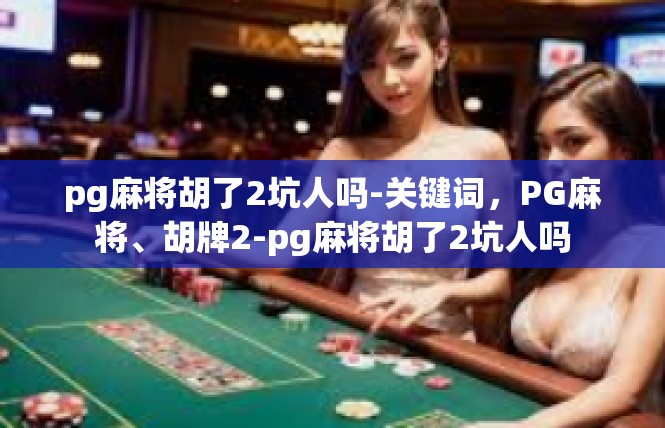 pg麻将胡了2坑人吗-关键词，PG麻将、胡牌2-pg麻将胡了2坑人吗