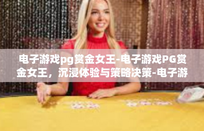 电子游戏pg赏金女王-电子游戏PG赏金女王，沉浸体验与策略决策-电子游戏pg赏金女王