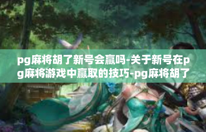 pg麻将胡了新号会赢吗-关于新号在pg麻将游戏中赢取的技巧-pg麻将胡了新号会赢吗