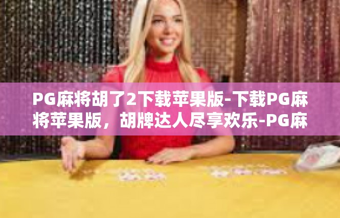 PG麻将胡了2下载苹果版-下载PG麻将苹果版，胡牌达人尽享欢乐-PG麻将胡了2下载苹果版
