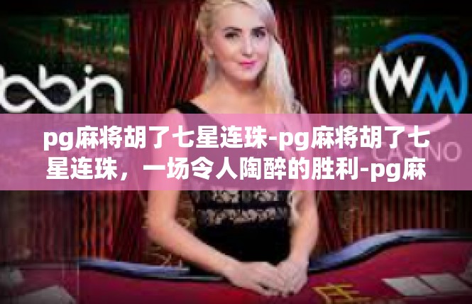 pg麻将胡了七星连珠-pg麻将胡了七星连珠，一场令人陶醉的胜利-pg麻将胡了七星连珠